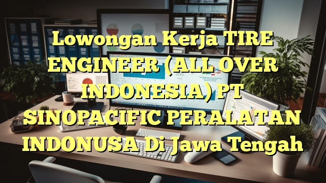 Lowongan Kerja TIRE ENGINEER (ALL OVER INDONESIA) PT SINOPACIFIC PERALATAN INDONUSA Di Jawa Tengah