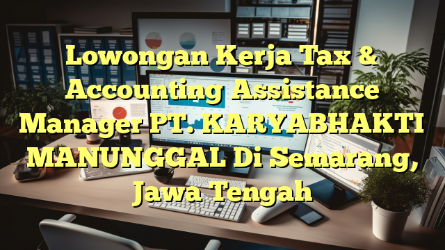 Lowongan Kerja Tax & Accounting Assistance Manager PT. KARYABHAKTI MANUNGGAL Di Semarang, Jawa Tengah