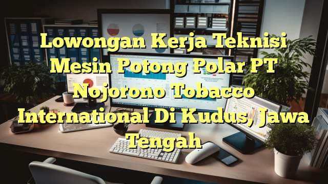 Lowongan Kerja Teknisi Mesin Potong Polar PT Nojorono Tobacco International Di Kudus, Jawa Tengah