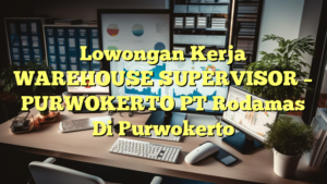 Lowongan Kerja WAREHOUSE SUPERVISOR – PURWOKERTO PT Rodamas Di Purwokerto