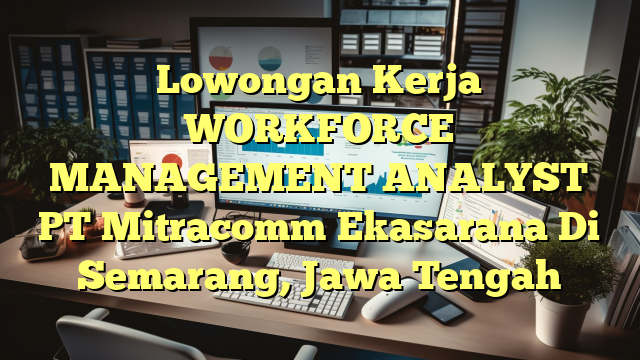 Lowongan Kerja WORKFORCE MANAGEMENT ANALYST PT Mitracomm Ekasarana Di Semarang, Jawa Tengah