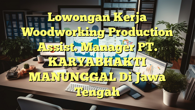 Lowongan Kerja Woodworking Production Assist. Manager PT. KARYABHAKTI MANUNGGAL Di Jawa Tengah