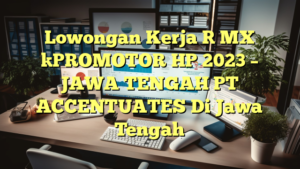 Lowongan Kerja [ MX ]PROMOTOR HP 2023 – JAWA TENGAH PT ACCENTUATES Di Jawa Tengah