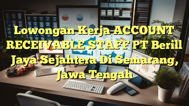 Lowongan Kerja ACCOUNT RECEIVABLE STAFF PT Berill Jaya Sejahtera Di Semarang, Jawa Tengah