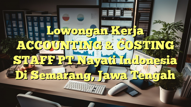 Lowongan Kerja ACCOUNTING & COSTING STAFF PT Nayati Indonesia Di Semarang, Jawa Tengah