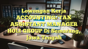 Lowongan Kerja ACCOUNTING/TAX ASSISTANT MANAGER HOLI GROUP Di Semarang, Jawa Tengah