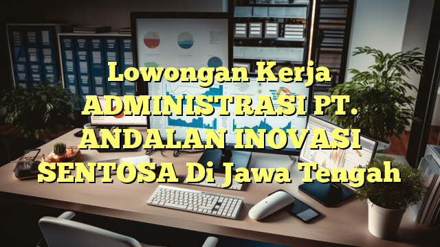 Lowongan Kerja ADMINISTRASI PT. ANDALAN INOVASI SENTOSA Di Jawa Tengah