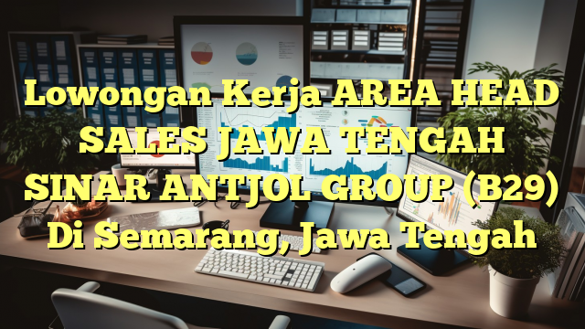 Lowongan Kerja AREA HEAD SALES JAWA TENGAH SINAR ANTJOL GROUP (B29) Di Semarang, Jawa Tengah