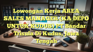 Lowongan Kerja AREA SALES MANAGER (KA DEPO UNTUK KUDUS) PT Bandar Trisula Di Kudus, Jawa Tengah