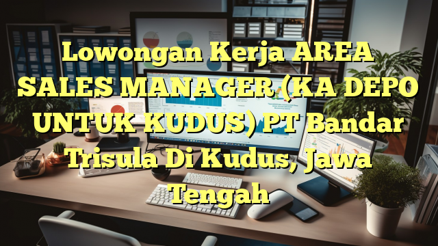 Lowongan Kerja AREA SALES MANAGER (KA DEPO UNTUK KUDUS) PT Bandar Trisula Di Kudus, Jawa Tengah