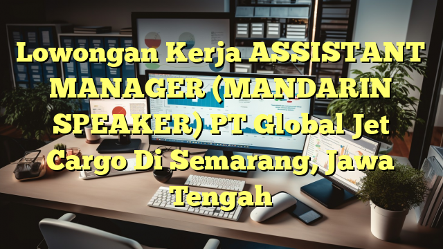 Lowongan Kerja ASSISTANT MANAGER (MANDARIN SPEAKER) PT Global Jet Cargo Di Semarang, Jawa Tengah