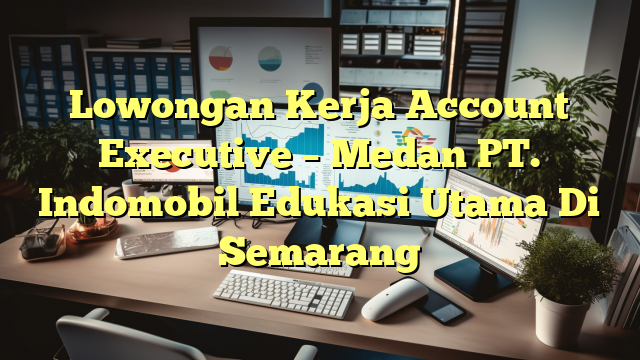 Lowongan Kerja Account Executive – Medan PT. Indomobil Edukasi Utama Di Semarang