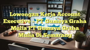 Lowongan Kerja Account Executive – PT Gumaya Graha Mulia PT Gumaya Graha Mulia Di Semarang