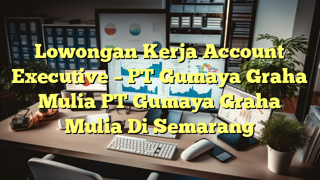 Lowongan Kerja Account Executive – PT Gumaya Graha Mulia PT Gumaya Graha Mulia Di Semarang