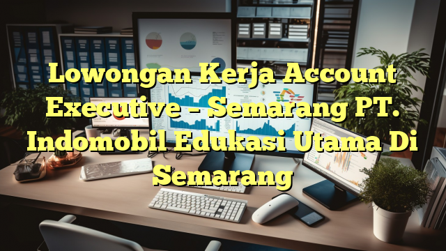 Lowongan Kerja Account Executive – Semarang PT. Indomobil Edukasi Utama Di Semarang