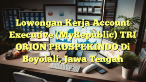 Lowongan Kerja Account Executive (MyRepublic) TRI ORION PROSPEKINDO Di Boyolali, Jawa Tengah