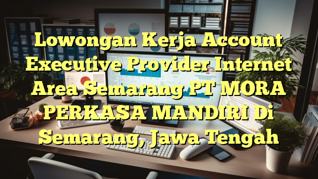 Lowongan Kerja Account Executive Provider Internet Area Semarang PT MORA PERKASA MANDIRI Di Semarang, Jawa Tengah