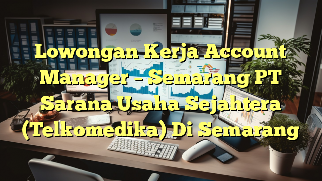 Lowongan Kerja Account Manager – Semarang PT Sarana Usaha Sejahtera (Telkomedika) Di Semarang