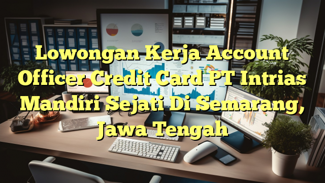 Lowongan Kerja Account Officer Credit Card PT Intrias Mandiri Sejati Di Semarang, Jawa Tengah