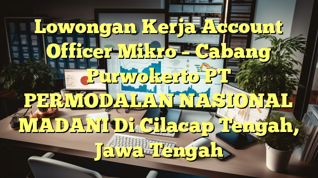 Lowongan Kerja Account Officer Mikro – Cabang Purwokerto PT PERMODALAN NASIONAL MADANI Di Cilacap Tengah, Jawa Tengah