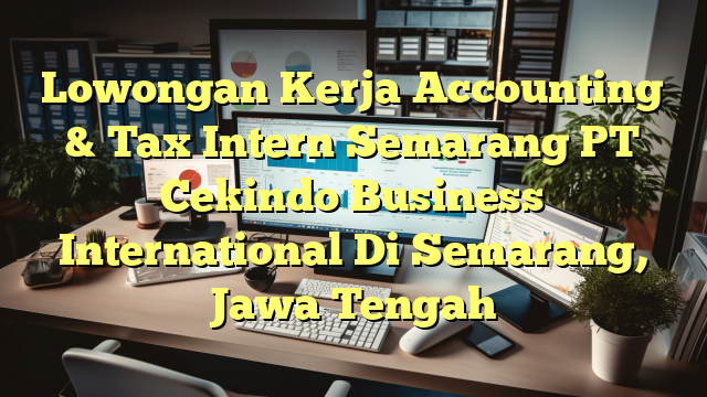 Lowongan Kerja Accounting & Tax Intern Semarang PT Cekindo Business International Di Semarang, Jawa Tengah