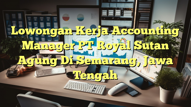 Lowongan Kerja Accounting Manager PT Royal Sutan Agung Di Semarang, Jawa Tengah