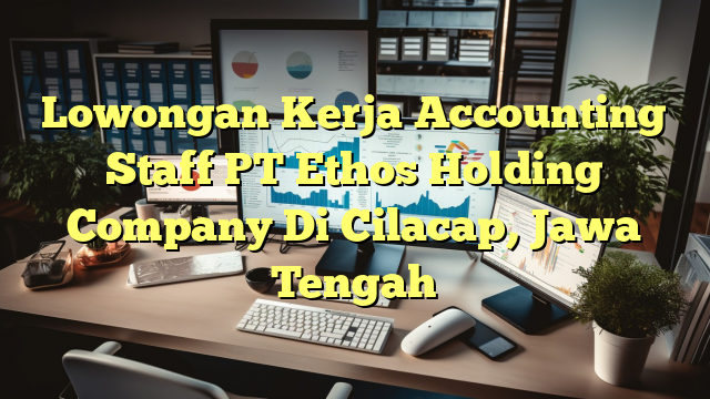 Lowongan Kerja Accounting Staff PT Ethos Holding Company Di Cilacap, Jawa Tengah