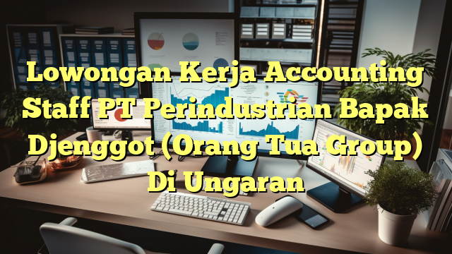 Lowongan Kerja Accounting Staff PT Perindustrian Bapak Djenggot (Orang Tua Group) Di Ungaran