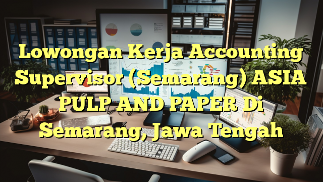 Lowongan Kerja Accounting Supervisor (Semarang) ASIA PULP AND PAPER Di Semarang, Jawa Tengah