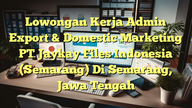 Lowongan Kerja Admin Export & Domestic Marketing PT Jaykay Files Indonesia (Semarang) Di Semarang, Jawa Tengah