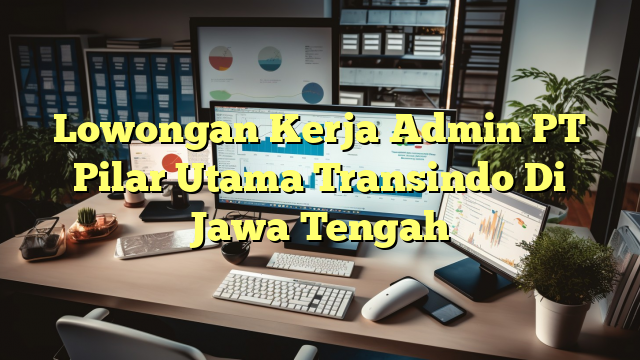 Lowongan Kerja Admin PT Pilar Utama Transindo Di Jawa Tengah