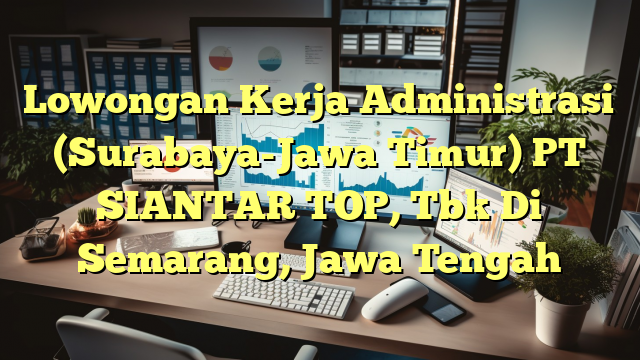 Lowongan Kerja Administrasi (Surabaya-Jawa Timur) PT SIANTAR TOP, Tbk Di Semarang, Jawa Tengah