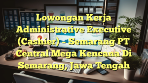 Lowongan Kerja Administrative Executive (Cashier) – Semarang PT Central Mega Kencana Di Semarang, Jawa Tengah