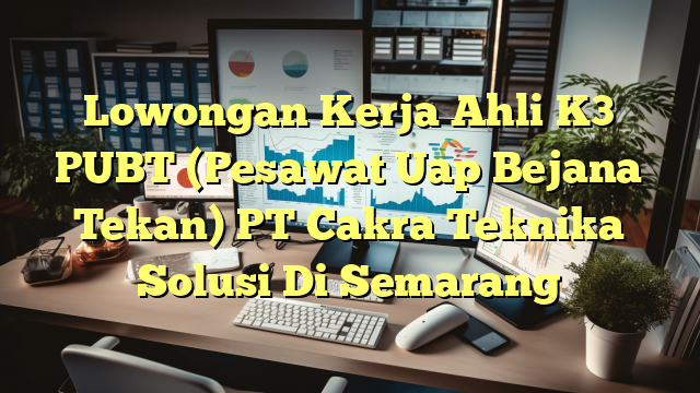 Lowongan Kerja Ahli K3 PUBT (Pesawat Uap Bejana Tekan) PT Cakra Teknika Solusi Di Semarang