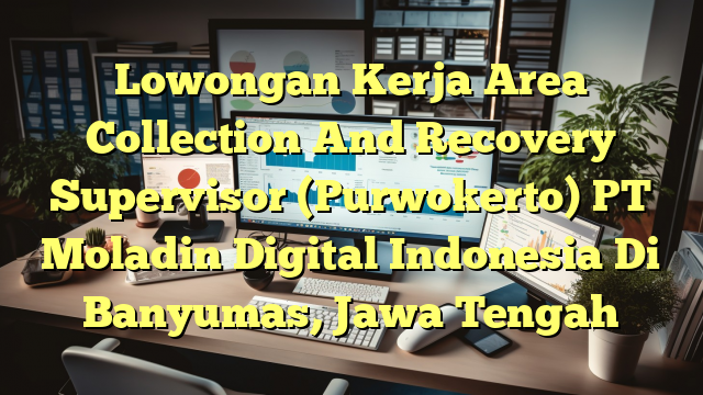 Lowongan Kerja Area Collection And Recovery Supervisor (Purwokerto) PT Moladin Digital Indonesia Di Banyumas, Jawa Tengah