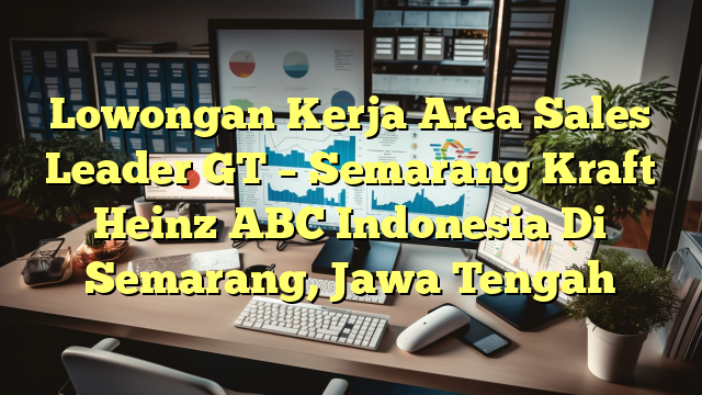 Lowongan Kerja Area Sales Leader GT – Semarang Kraft Heinz ABC Indonesia Di Semarang, Jawa Tengah