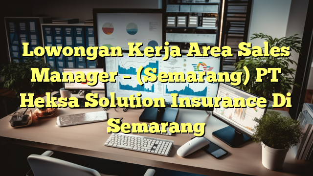 Lowongan Kerja Area Sales Manager – (Semarang) PT Heksa Solution Insurance Di Semarang