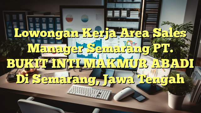 Lowongan Kerja Area Sales Manager Semarang PT. BUKIT INTI MAKMUR ABADI Di Semarang, Jawa Tengah