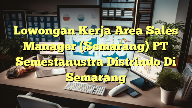 Lowongan Kerja Area Sales Manager (Semarang) PT Semestanustra Distrindo Di Semarang