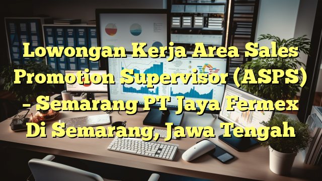 Lowongan Kerja Area Sales Promotion Supervisor (ASPS) – Semarang PT Jaya Fermex Di Semarang, Jawa Tengah