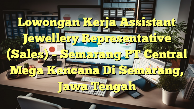 Lowongan Kerja Assistant Jewellery Representative (Sales) – Semarang PT Central Mega Kencana Di Semarang, Jawa Tengah