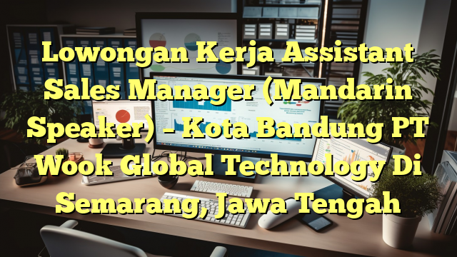 Lowongan Kerja Assistant Sales Manager (Mandarin Speaker) – Kota Bandung PT Wook Global Technology Di Semarang, Jawa Tengah