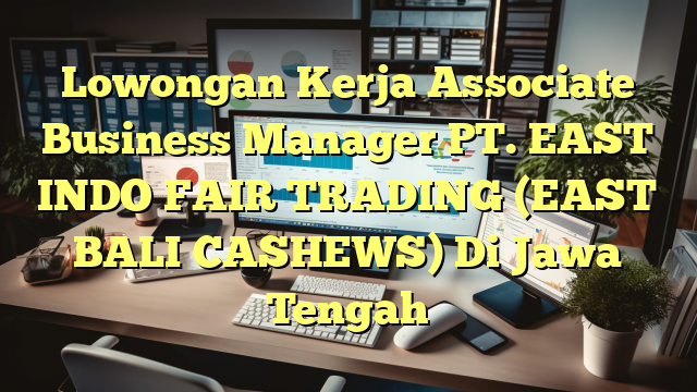 Lowongan Kerja Associate Business Manager PT. EAST INDO FAIR TRADING (EAST BALI CASHEWS) Di Jawa Tengah