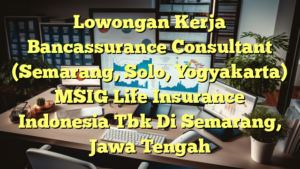 Lowongan Kerja Bancassurance Consultant (Semarang, Solo, Yogyakarta) MSIG Life Insurance Indonesia Tbk Di Semarang, Jawa Tengah