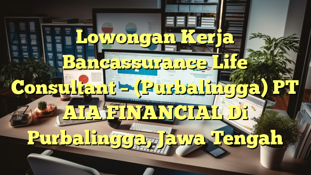 Lowongan Kerja Bancassurance Life Consultant – (Purbalingga) PT AIA FINANCIAL Di Purbalingga, Jawa Tengah