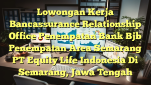 Lowongan Kerja Bancassurance Relationship Office Penempatan Bank Bjb Penempatan Area Semarang PT Equity Life Indonesia Di Semarang, Jawa Tengah