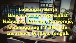 Lowongan Kerja Bancassurance Specialist Kebumen, Cilacap, Purworejo, Temanggung PT BNI Life Insurance Di Jawa Tengah