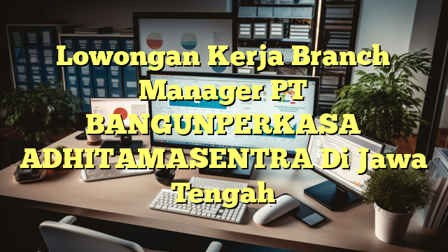 Lowongan Kerja Branch Manager PT BANGUNPERKASA  ADHITAMASENTRA Di Jawa Tengah