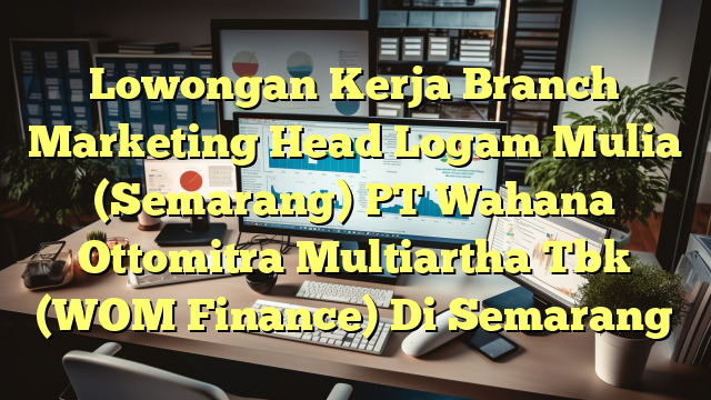 Lowongan Kerja Branch Marketing Head Logam Mulia (Semarang) PT Wahana Ottomitra Multiartha Tbk (WOM Finance) Di Semarang