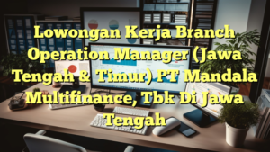 Lowongan Kerja Branch Operation Manager (Jawa Tengah & Timur) PT Mandala Multifinance, Tbk Di Jawa Tengah